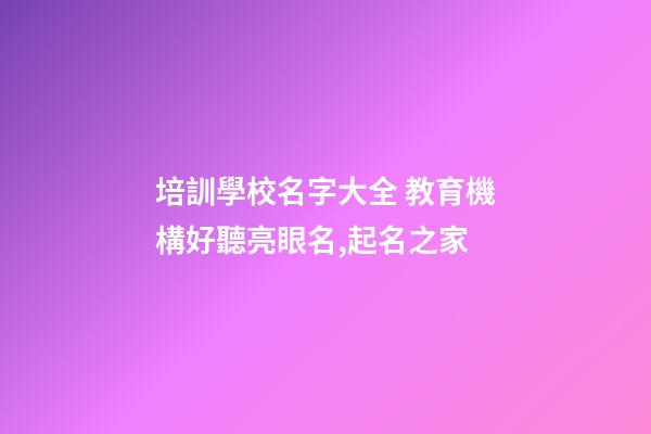 培訓學校名字大全 教育機構好聽亮眼名,起名之家-第1張-店鋪起名-玄機派